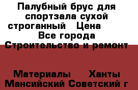 Палубный брус для спортзала сухой строганный › Цена ­ 44 - Все города Строительство и ремонт » Материалы   . Ханты-Мансийский,Советский г.
